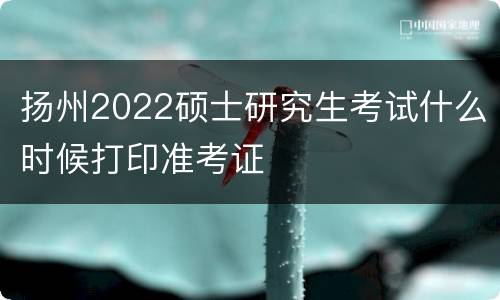 扬州2022硕士研究生考试什么时候打印准考证