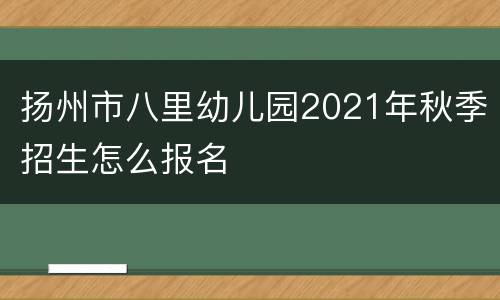 扬州市八里幼儿园2021年秋季招生怎么报名