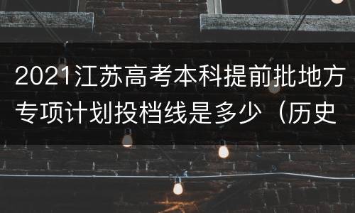 2021江苏高考本科提前批地方专项计划投档线是多少（历史等科目类）