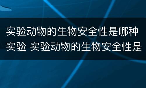 实验动物的生物安全性是哪种实验 实验动物的生物安全性是哪种实验方式