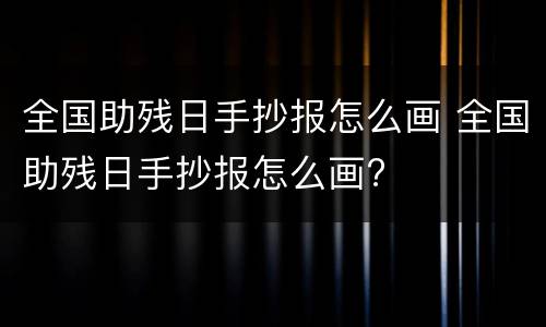 全国助残日手抄报怎么画 全国助残日手抄报怎么画?