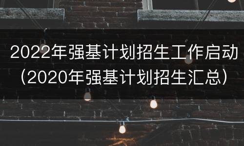 2022年强基计划招生工作启动（2020年强基计划招生汇总）