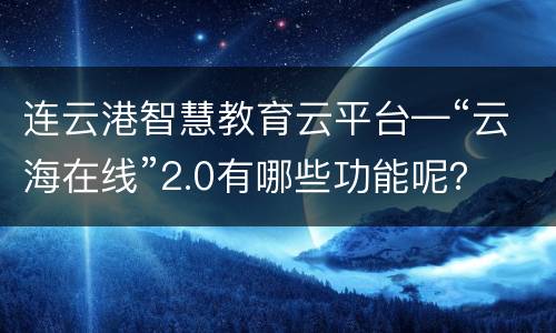 连云港智慧教育云平台—“云海在线”2.0有哪些功能呢？