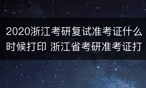 2020浙江考研复试准考证什么时候打印 浙江省考研准考证打印时间