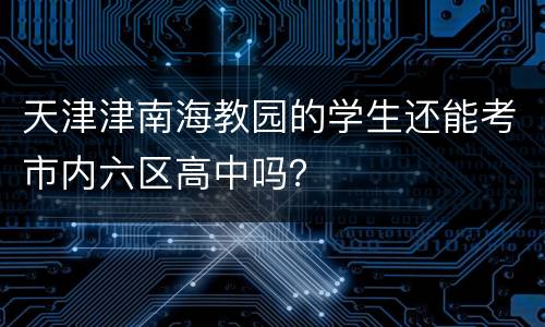 天津津南海教园的学生还能考市内六区高中吗？