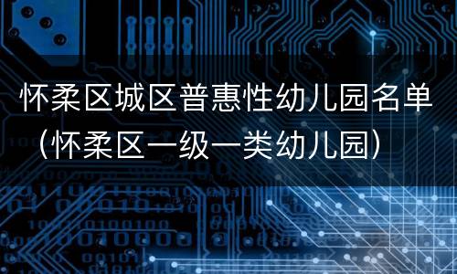 怀柔区城区普惠性幼儿园名单（怀柔区一级一类幼儿园）