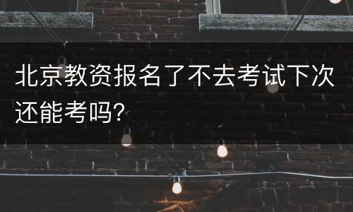 北京教资报名了不去考试下次还能考吗？