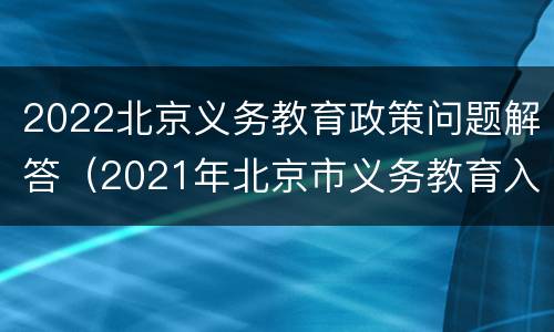 2022北京义务教育政策问题解答（2021年北京市义务教育入学政策）