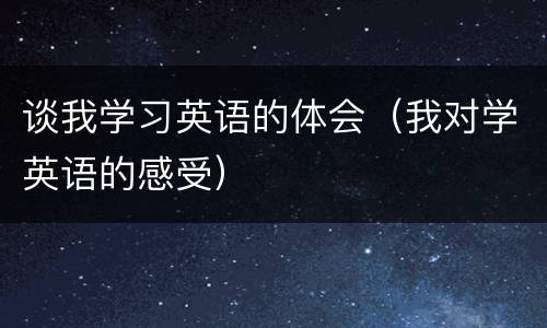 谈我学习英语的体会（我对学英语的感受）