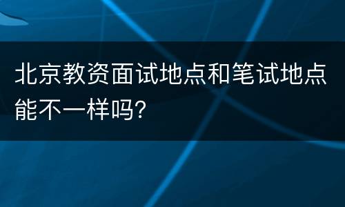 北京教资面试地点和笔试地点能不一样吗？