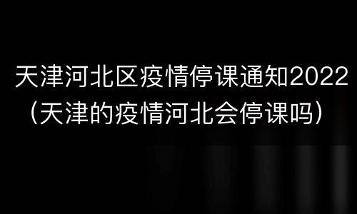 天津河北区疫情停课通知2022（天津的疫情河北会停课吗）