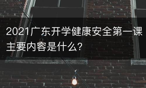 2021广东开学健康安全第一课主要内容是什么？