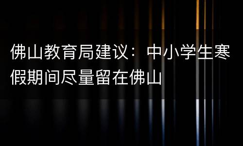 佛山教育局建议：中小学生寒假期间尽量留在佛山