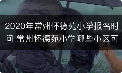 2020年常州怀德苑小学报名时间 常州怀德苑小学哪些小区可以上