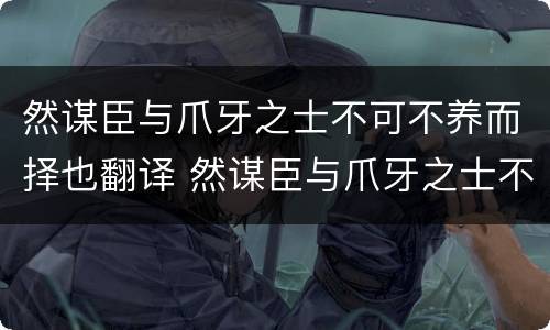 然谋臣与爪牙之士不可不养而择也翻译 然谋臣与爪牙之士不可不养而择也的翻译