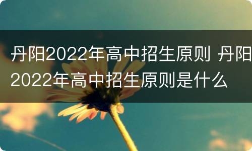 丹阳2022年高中招生原则 丹阳2022年高中招生原则是什么