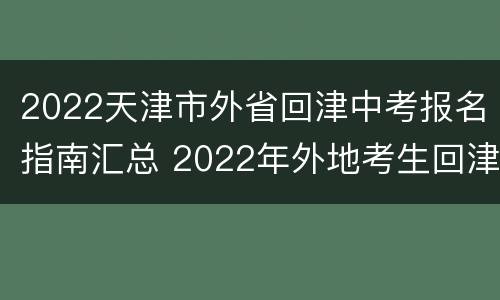 2022天津市外省回津中考报名指南汇总 2022年外地考生回津中考新规