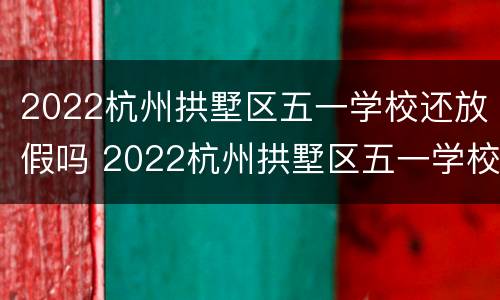 2022杭州拱墅区五一学校还放假吗 2022杭州拱墅区五一学校还放假吗现在