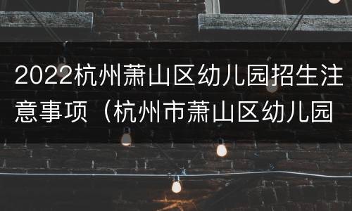 2022杭州萧山区幼儿园招生注意事项（杭州市萧山区幼儿园招生）