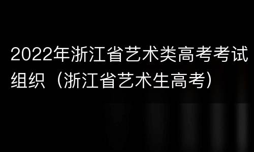 2022年浙江省艺术类高考考试组织（浙江省艺术生高考）