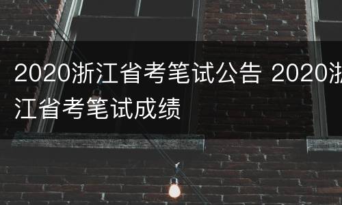 2020浙江省考笔试公告 2020浙江省考笔试成绩