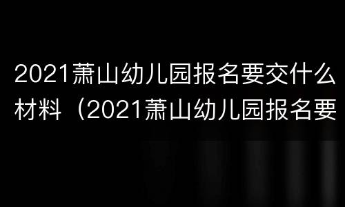 2021萧山幼儿园报名要交什么材料（2021萧山幼儿园报名要交什么材料呢）