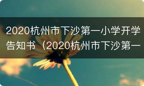 2020杭州市下沙第一小学开学告知书（2020杭州市下沙第一小学开学告知书图片）