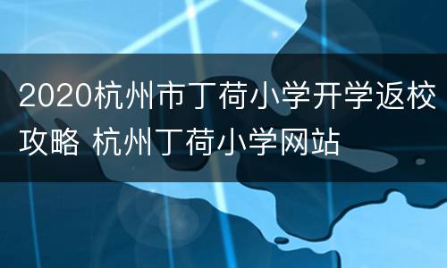 2020杭州市丁荷小学开学返校攻略 杭州丁荷小学网站