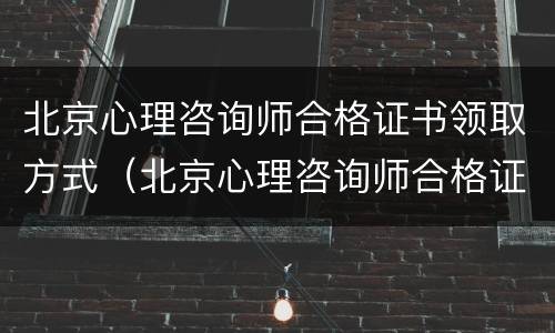 北京心理咨询师合格证书领取方式（北京心理咨询师合格证书领取方式是什么）