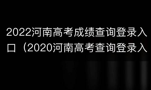 2022河南高考成绩查询登录入口（2020河南高考查询登录入口）