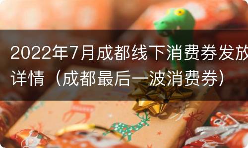 2022年7月成都线下消费券发放详情（成都最后一波消费券）