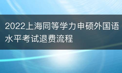 2022上海同等学力申硕外国语水平考试退费流程