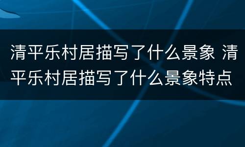 清平乐村居描写了什么景象 清平乐村居描写了什么景象特点