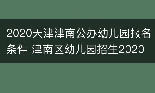 2020天津津南公办幼儿园报名条件 津南区幼儿园招生2020