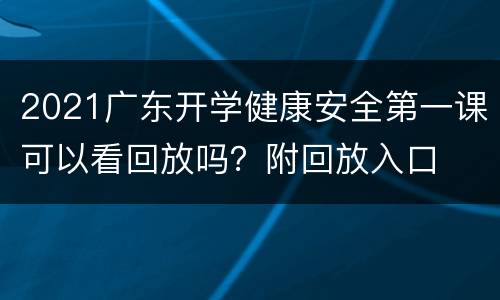 2021广东开学健康安全第一课可以看回放吗？附回放入口