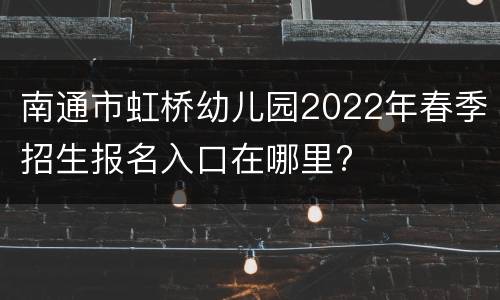 南通市虹桥幼儿园2022年春季招生报名入口在哪里?