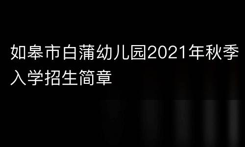 如皋市白蒲幼儿园2021年秋季入学招生简章