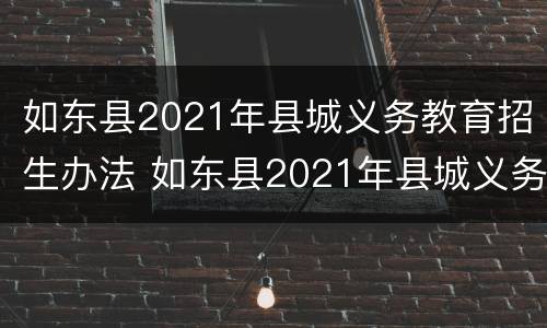 如东县2021年县城义务教育招生办法 如东县2021年县城义务教育招生办法解读