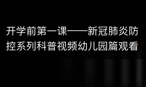 开学前第一课——新冠肺炎防控系列科普视频幼儿园篇观看入口在哪？