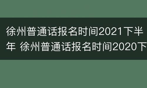 徐州普通话报名时间2021下半年 徐州普通话报名时间2020下半年