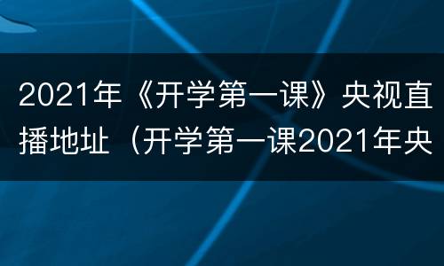 2021年《开学第一课》央视直播地址（开学第一课2021年央视直播视频）