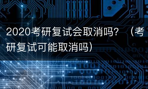 2020考研复试会取消吗？（考研复试可能取消吗）