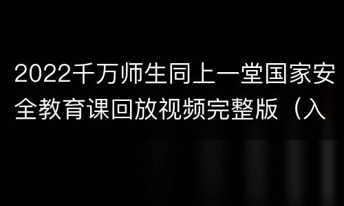 2022千万师生同上一堂国家安全教育课回放视频完整版（入口+时间+平台）