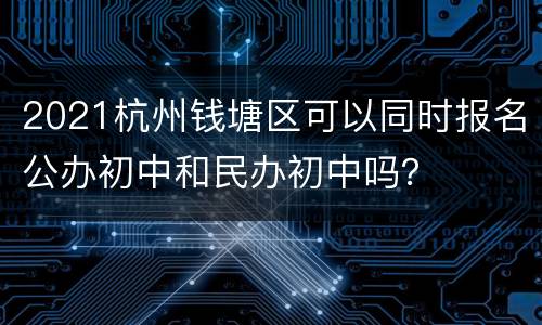 2021杭州钱塘区可以同时报名公办初中和民办初中吗？