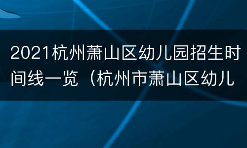 2021杭州萧山区幼儿园招生时间线一览（杭州市萧山区幼儿园招生）