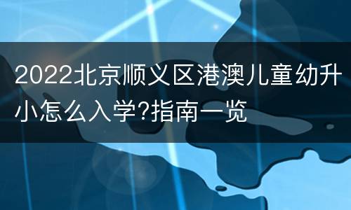 2022北京顺义区港澳儿童幼升小怎么入学?指南一览