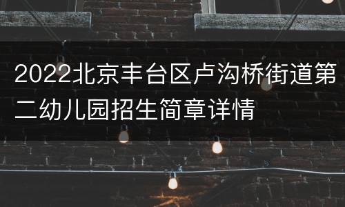 2022北京丰台区卢沟桥街道第二幼儿园招生简章详情