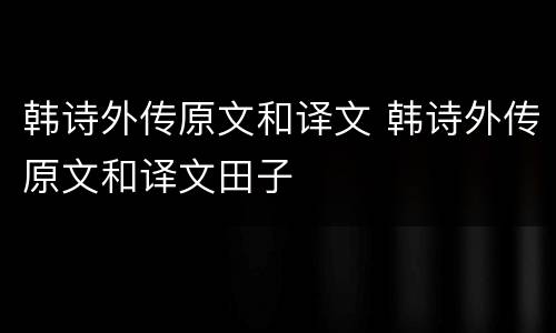 韩诗外传原文和译文 韩诗外传原文和译文田子