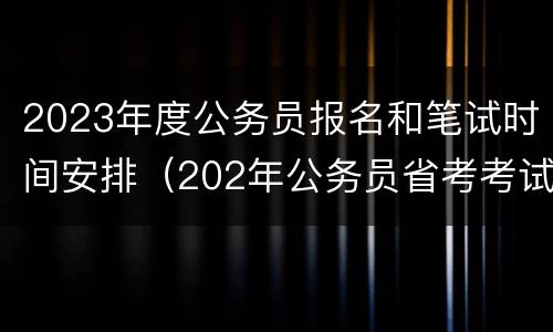 2023年度公务员报名和笔试时间安排（202年公务员省考考试时间）