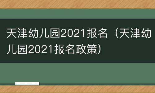 天津幼儿园2021报名（天津幼儿园2021报名政策）